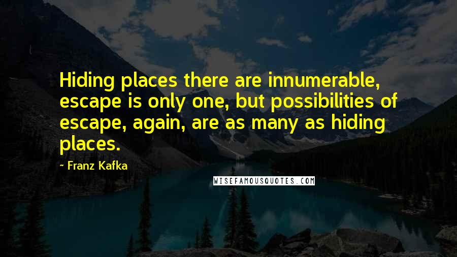 Franz Kafka Quotes: Hiding places there are innumerable, escape is only one, but possibilities of escape, again, are as many as hiding places.