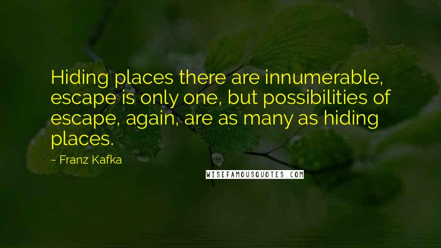 Franz Kafka Quotes: Hiding places there are innumerable, escape is only one, but possibilities of escape, again, are as many as hiding places.