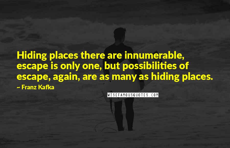 Franz Kafka Quotes: Hiding places there are innumerable, escape is only one, but possibilities of escape, again, are as many as hiding places.