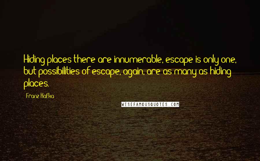 Franz Kafka Quotes: Hiding places there are innumerable, escape is only one, but possibilities of escape, again, are as many as hiding places.