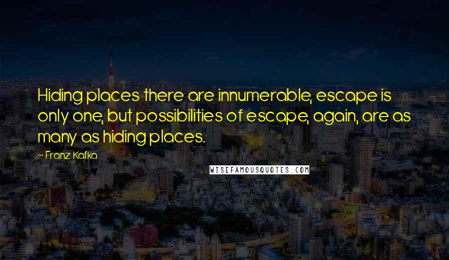 Franz Kafka Quotes: Hiding places there are innumerable, escape is only one, but possibilities of escape, again, are as many as hiding places.