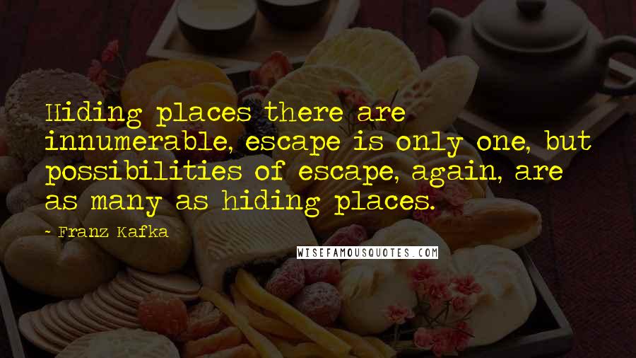 Franz Kafka Quotes: Hiding places there are innumerable, escape is only one, but possibilities of escape, again, are as many as hiding places.