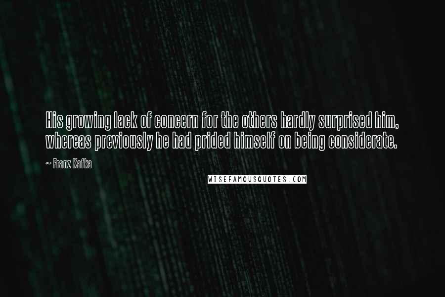 Franz Kafka Quotes: His growing lack of concern for the others hardly surprised him, whereas previously he had prided himself on being considerate.