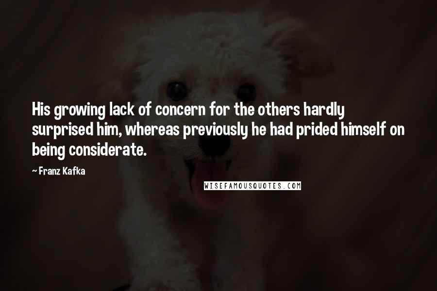 Franz Kafka Quotes: His growing lack of concern for the others hardly surprised him, whereas previously he had prided himself on being considerate.