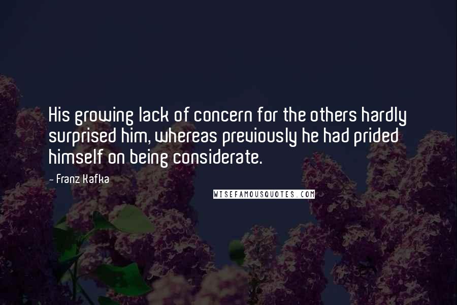 Franz Kafka Quotes: His growing lack of concern for the others hardly surprised him, whereas previously he had prided himself on being considerate.