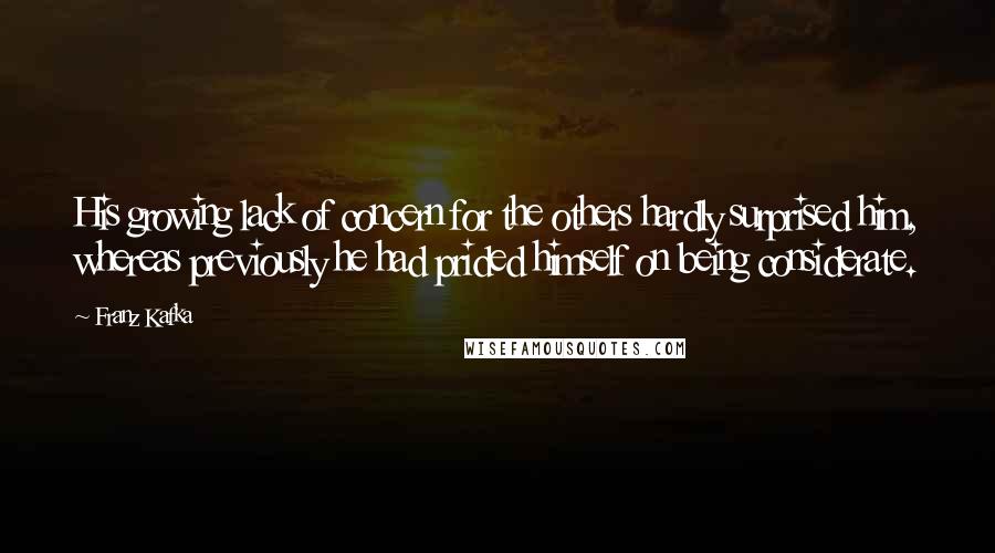 Franz Kafka Quotes: His growing lack of concern for the others hardly surprised him, whereas previously he had prided himself on being considerate.