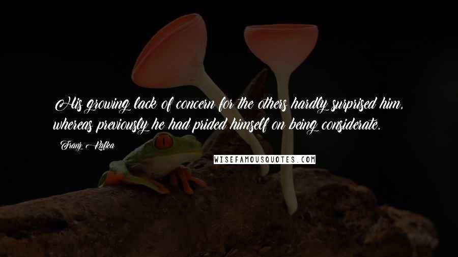 Franz Kafka Quotes: His growing lack of concern for the others hardly surprised him, whereas previously he had prided himself on being considerate.