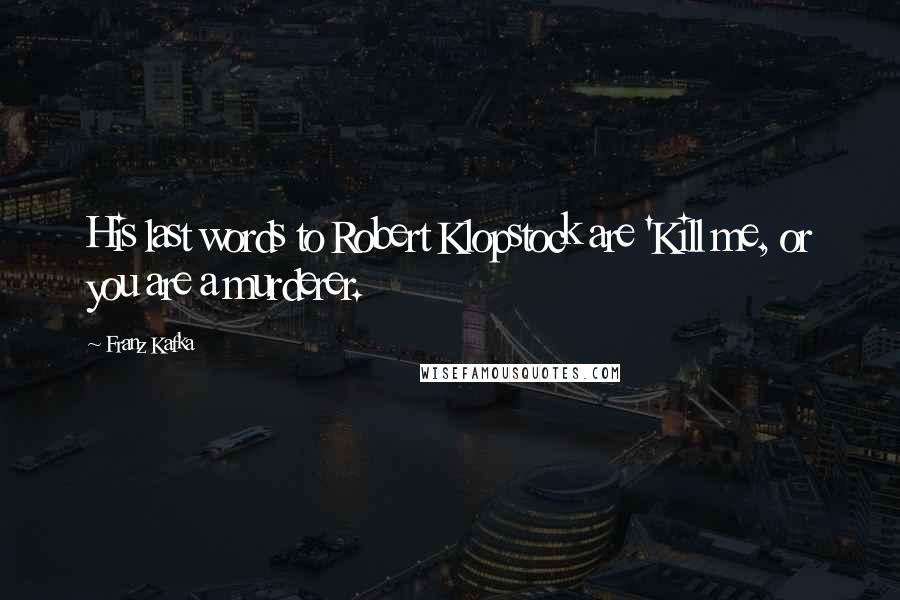 Franz Kafka Quotes: His last words to Robert Klopstock are 'Kill me, or you are a murderer.