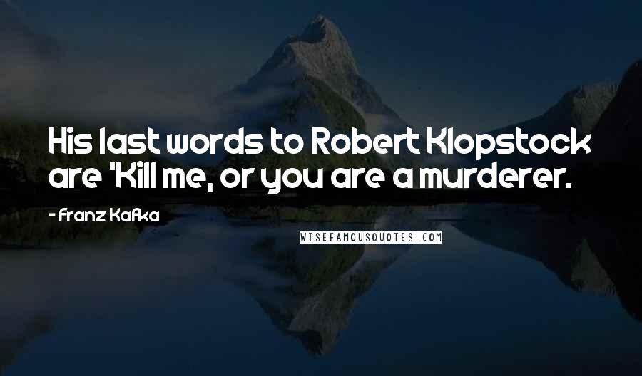 Franz Kafka Quotes: His last words to Robert Klopstock are 'Kill me, or you are a murderer.