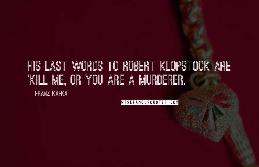 Franz Kafka Quotes: His last words to Robert Klopstock are 'Kill me, or you are a murderer.