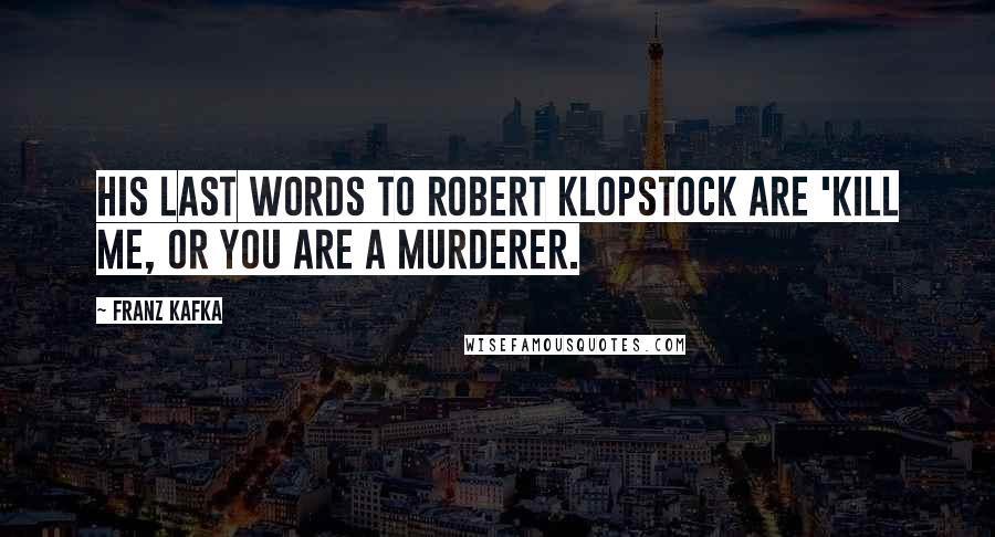 Franz Kafka Quotes: His last words to Robert Klopstock are 'Kill me, or you are a murderer.