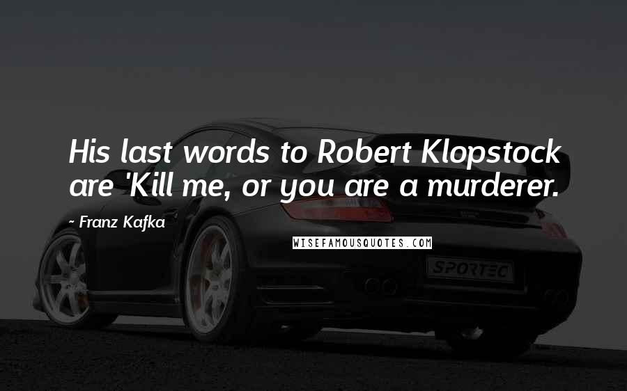 Franz Kafka Quotes: His last words to Robert Klopstock are 'Kill me, or you are a murderer.