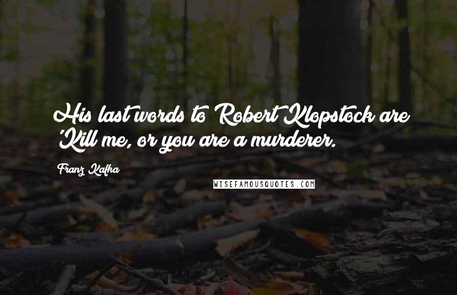 Franz Kafka Quotes: His last words to Robert Klopstock are 'Kill me, or you are a murderer.