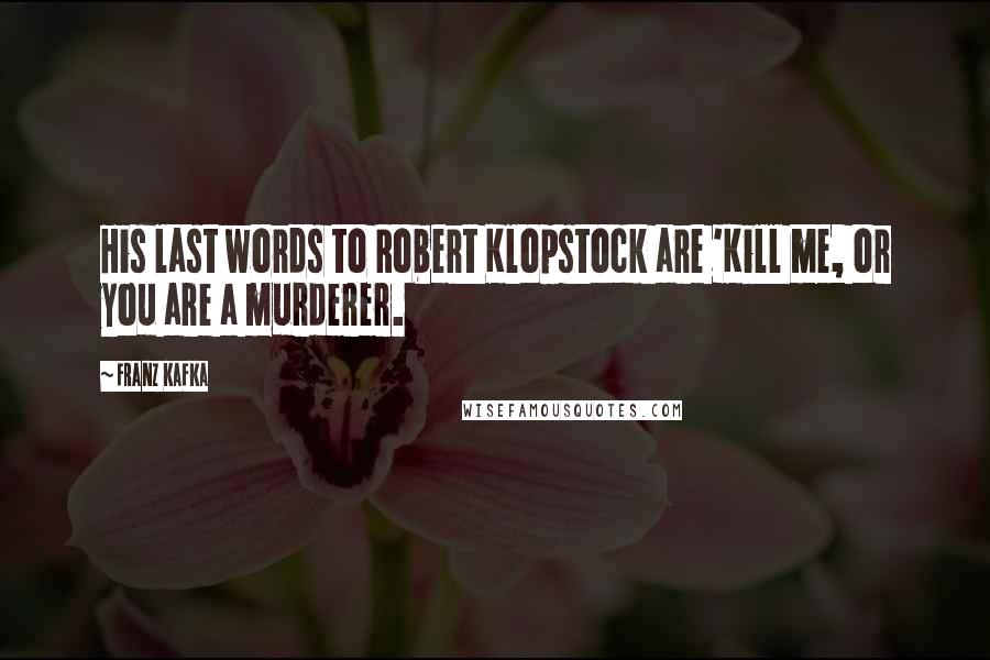 Franz Kafka Quotes: His last words to Robert Klopstock are 'Kill me, or you are a murderer.