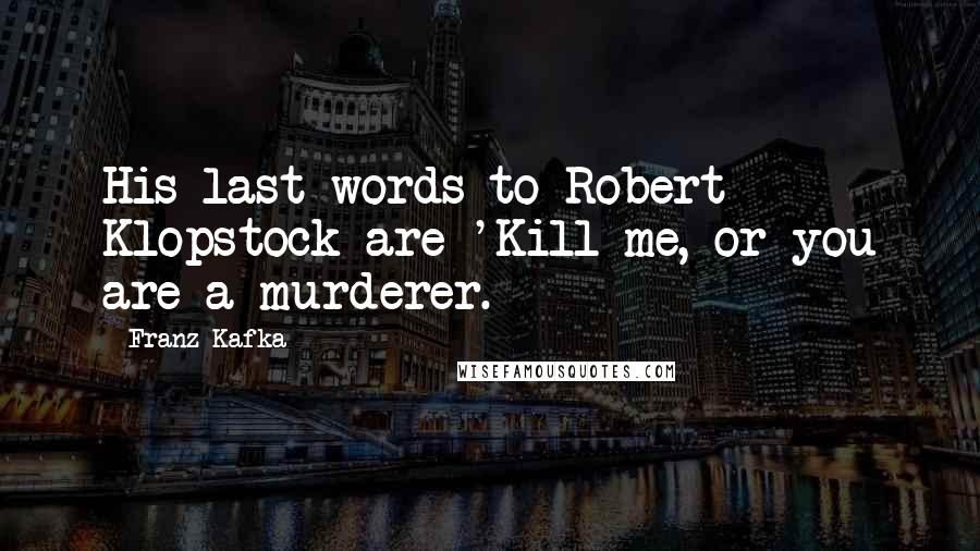 Franz Kafka Quotes: His last words to Robert Klopstock are 'Kill me, or you are a murderer.