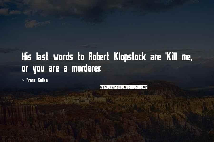 Franz Kafka Quotes: His last words to Robert Klopstock are 'Kill me, or you are a murderer.