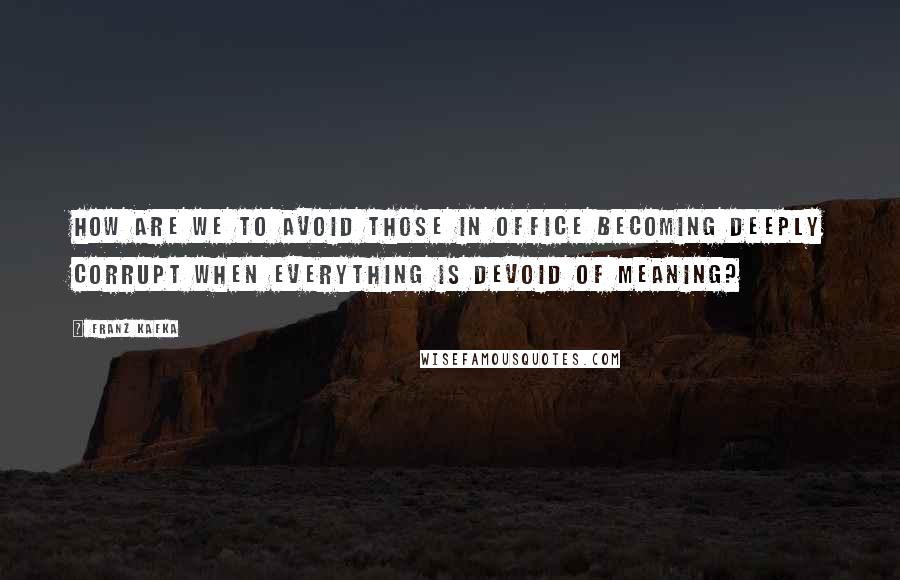 Franz Kafka Quotes: How are we to avoid those in office becoming deeply corrupt when everything is devoid of meaning?