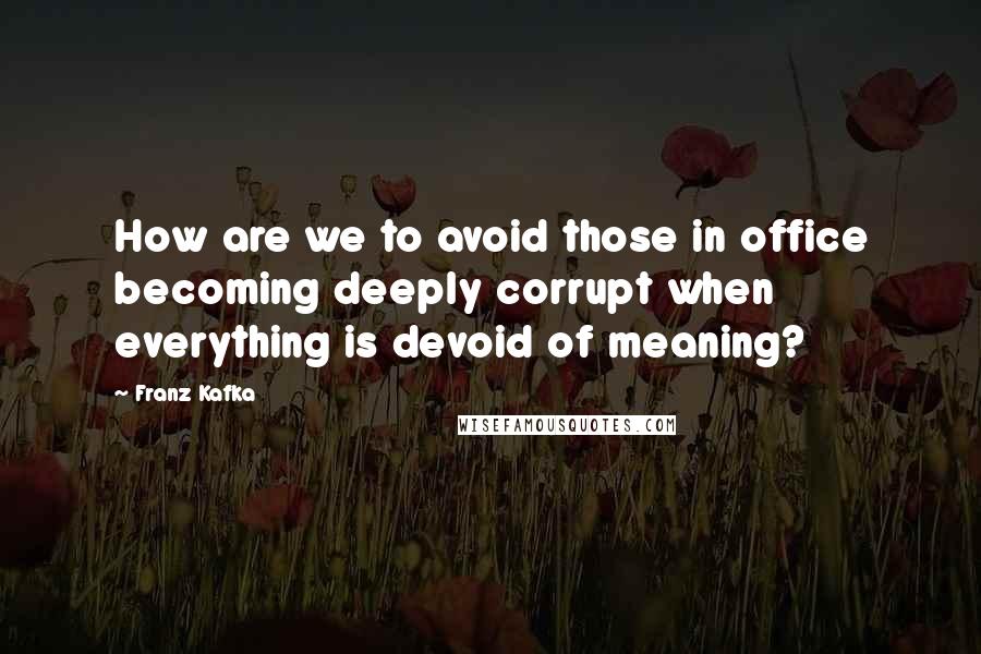 Franz Kafka Quotes: How are we to avoid those in office becoming deeply corrupt when everything is devoid of meaning?