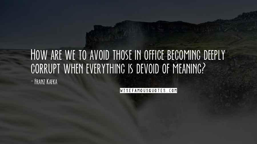 Franz Kafka Quotes: How are we to avoid those in office becoming deeply corrupt when everything is devoid of meaning?