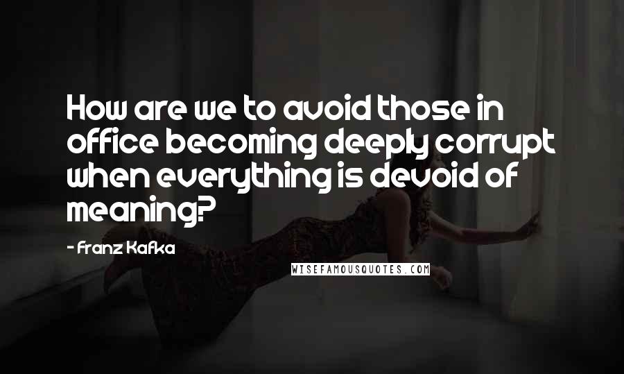 Franz Kafka Quotes: How are we to avoid those in office becoming deeply corrupt when everything is devoid of meaning?