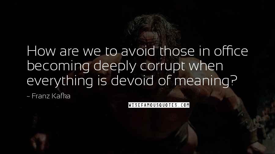 Franz Kafka Quotes: How are we to avoid those in office becoming deeply corrupt when everything is devoid of meaning?