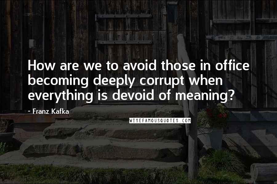 Franz Kafka Quotes: How are we to avoid those in office becoming deeply corrupt when everything is devoid of meaning?