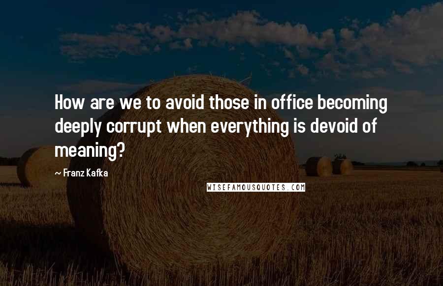 Franz Kafka Quotes: How are we to avoid those in office becoming deeply corrupt when everything is devoid of meaning?