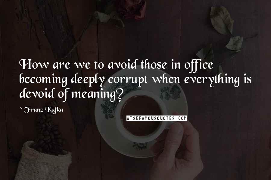 Franz Kafka Quotes: How are we to avoid those in office becoming deeply corrupt when everything is devoid of meaning?