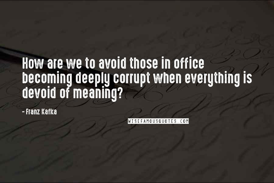 Franz Kafka Quotes: How are we to avoid those in office becoming deeply corrupt when everything is devoid of meaning?