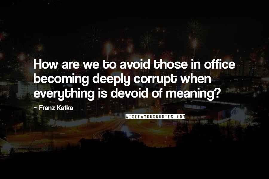 Franz Kafka Quotes: How are we to avoid those in office becoming deeply corrupt when everything is devoid of meaning?