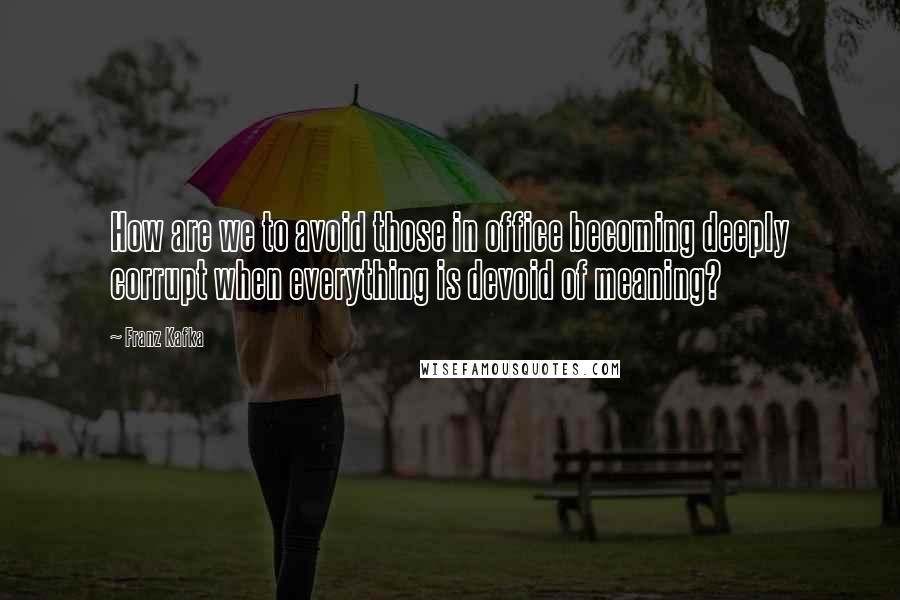 Franz Kafka Quotes: How are we to avoid those in office becoming deeply corrupt when everything is devoid of meaning?