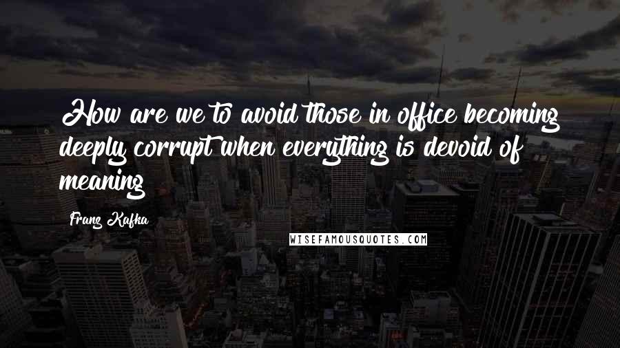 Franz Kafka Quotes: How are we to avoid those in office becoming deeply corrupt when everything is devoid of meaning?