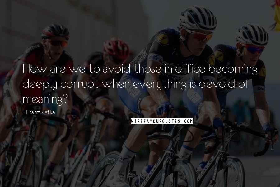 Franz Kafka Quotes: How are we to avoid those in office becoming deeply corrupt when everything is devoid of meaning?