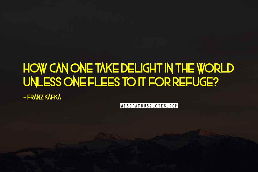 Franz Kafka Quotes: How can one take delight in the world unless one flees to it for refuge?