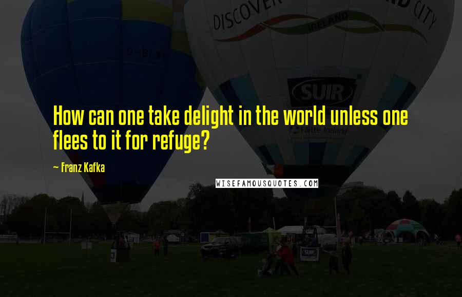 Franz Kafka Quotes: How can one take delight in the world unless one flees to it for refuge?