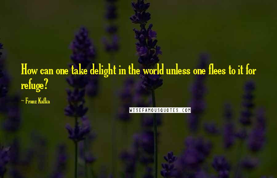 Franz Kafka Quotes: How can one take delight in the world unless one flees to it for refuge?