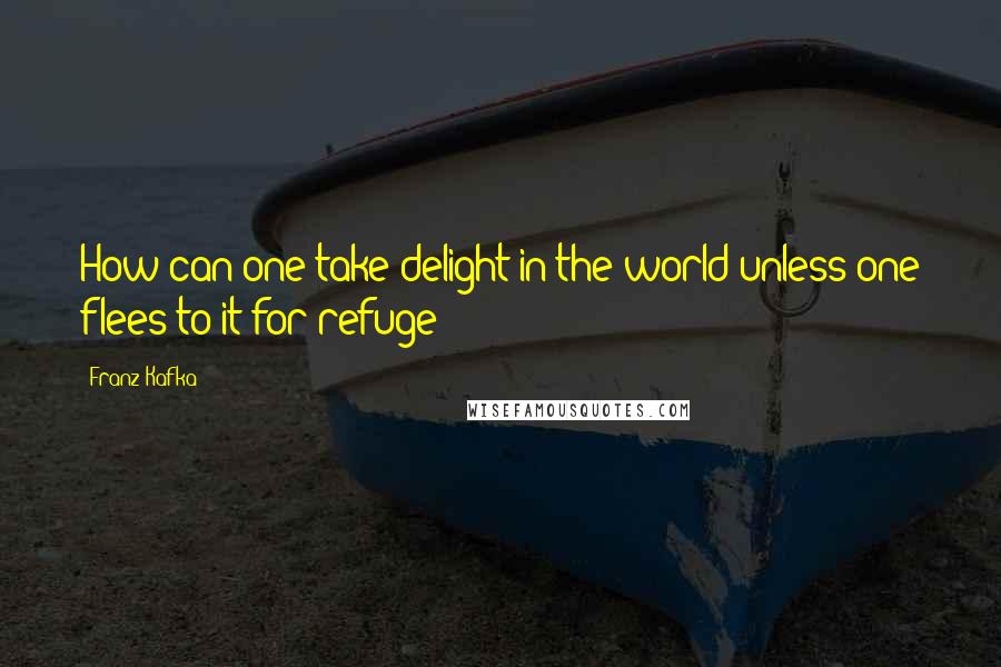 Franz Kafka Quotes: How can one take delight in the world unless one flees to it for refuge?