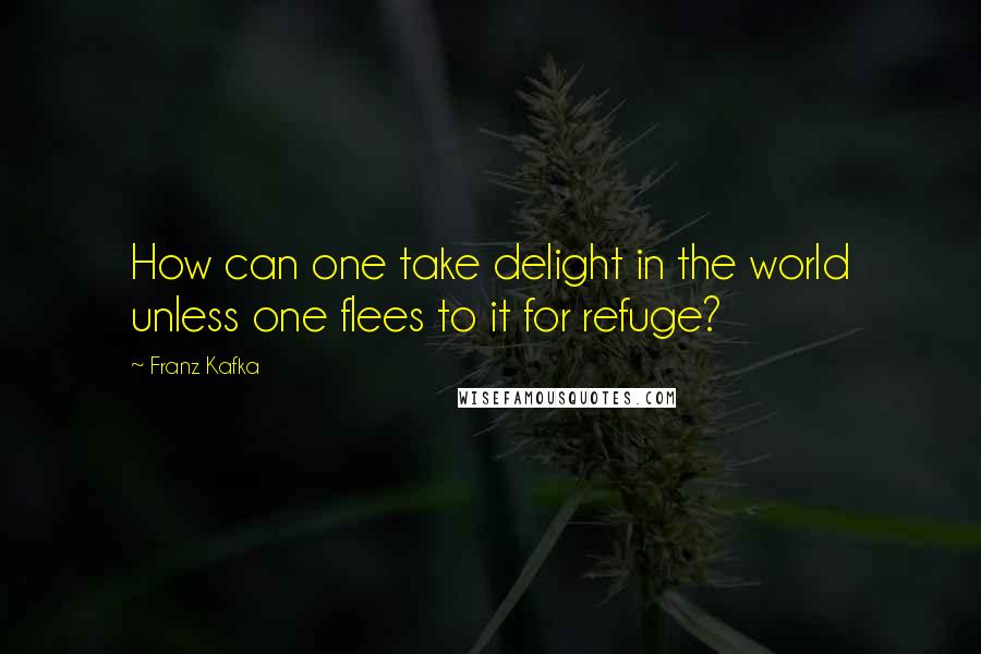 Franz Kafka Quotes: How can one take delight in the world unless one flees to it for refuge?
