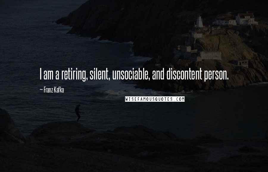 Franz Kafka Quotes: I am a retiring, silent, unsociable, and discontent person.