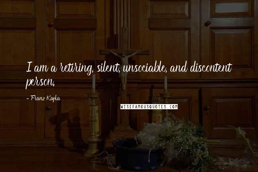 Franz Kafka Quotes: I am a retiring, silent, unsociable, and discontent person.