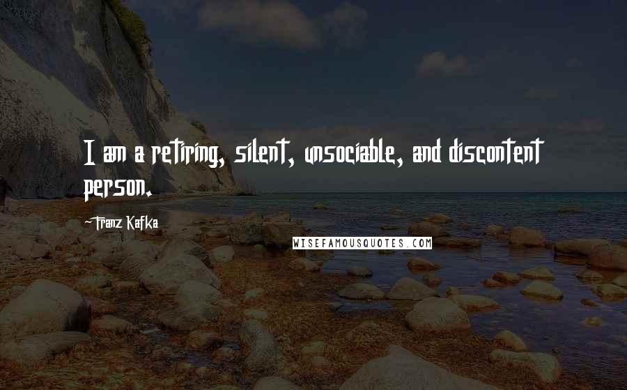 Franz Kafka Quotes: I am a retiring, silent, unsociable, and discontent person.