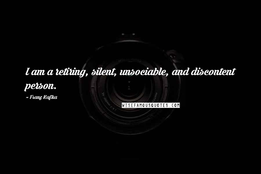 Franz Kafka Quotes: I am a retiring, silent, unsociable, and discontent person.