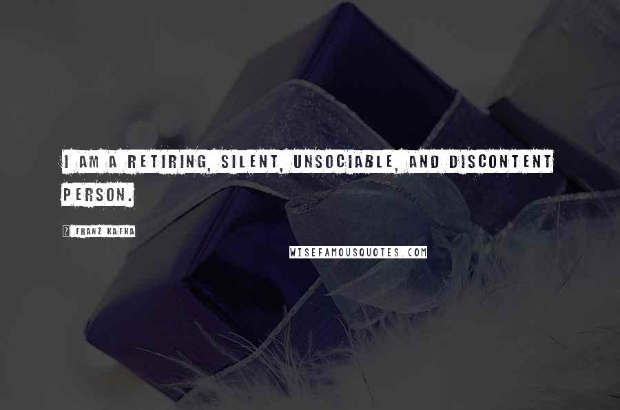 Franz Kafka Quotes: I am a retiring, silent, unsociable, and discontent person.