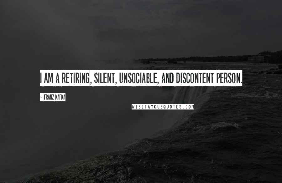 Franz Kafka Quotes: I am a retiring, silent, unsociable, and discontent person.