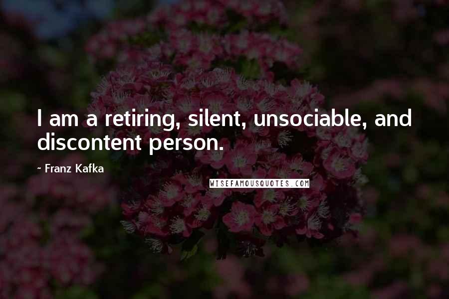 Franz Kafka Quotes: I am a retiring, silent, unsociable, and discontent person.