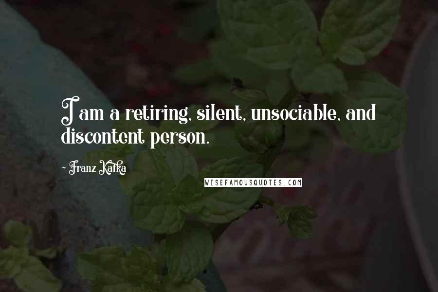 Franz Kafka Quotes: I am a retiring, silent, unsociable, and discontent person.