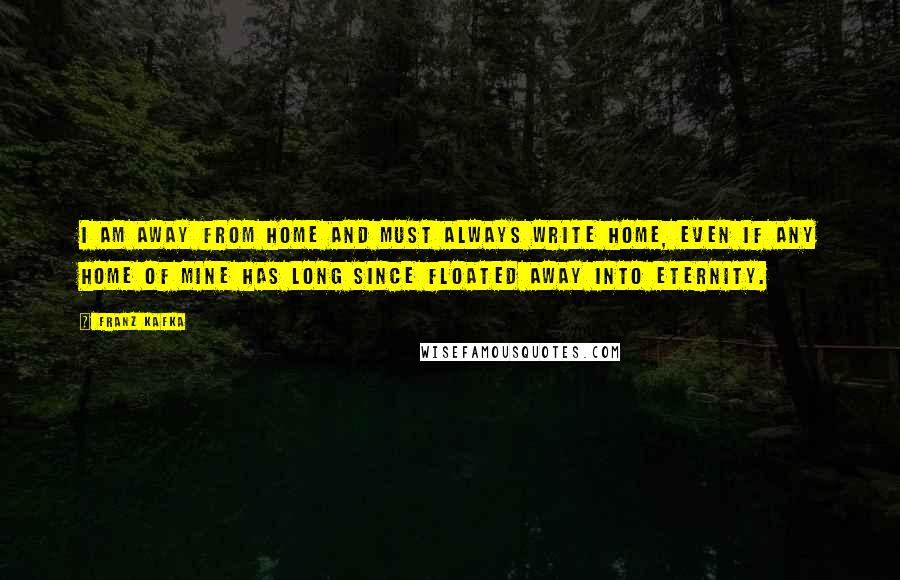 Franz Kafka Quotes: I am away from home and must always write home, even if any home of mine has long since floated away into eternity.