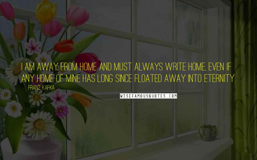 Franz Kafka Quotes: I am away from home and must always write home, even if any home of mine has long since floated away into eternity.