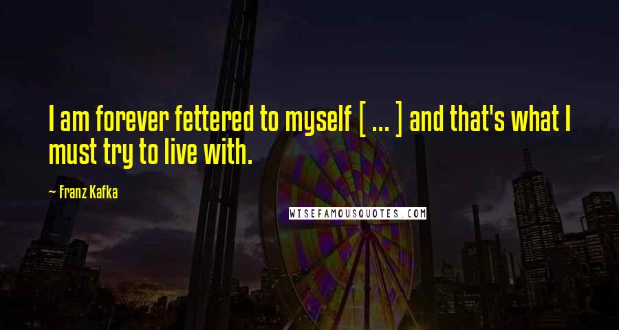 Franz Kafka Quotes: I am forever fettered to myself [ ... ] and that's what I must try to live with.
