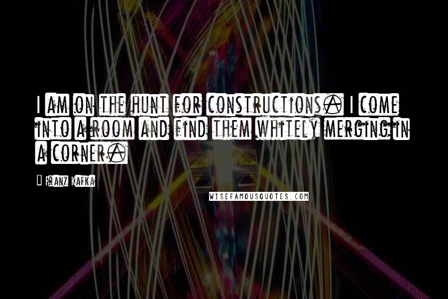 Franz Kafka Quotes: I am on the hunt for constructions. I come into a room and find them whitely merging in a corner.